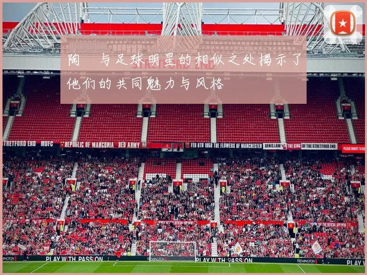 陶喆与足球明星的相似之处揭示了他们的共同魅力与风格