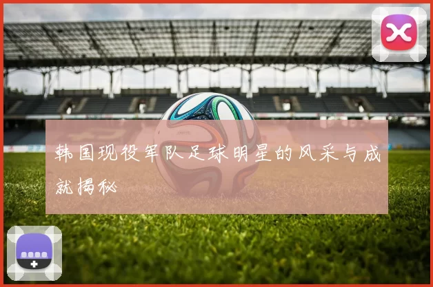 韩国现役军队足球明星的风采与成就揭秘
