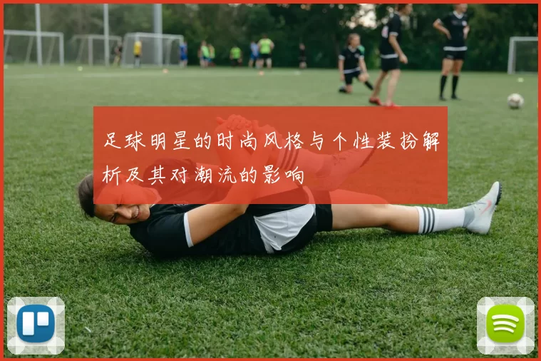 足球明星的时尚风格与个性装扮解析及其对潮流的影响