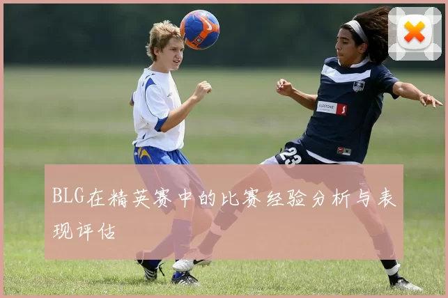 BLG在精英赛中的比赛经验分析与表现评估