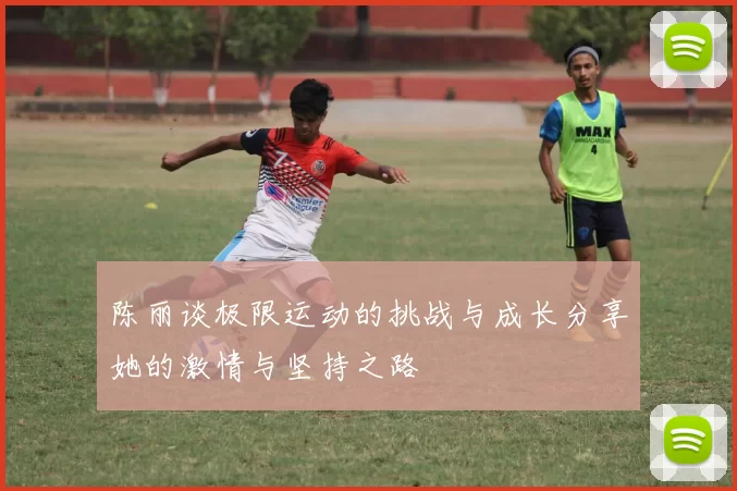 陈丽谈极限运动的挑战与成长分享她的激情与坚持之路