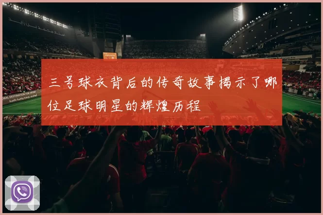 三号球衣背后的传奇故事揭示了哪位足球明星的辉煌历程