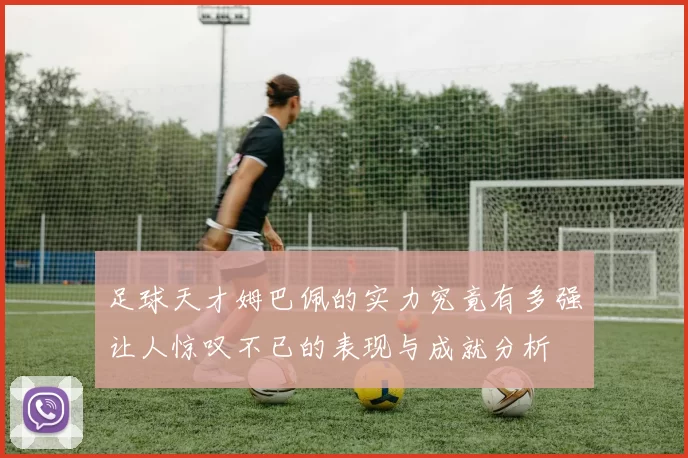 足球天才姆巴佩的实力究竟有多强让人惊叹不已的表现与成就分析