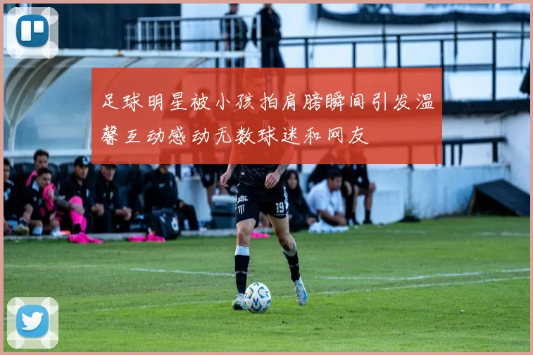 足球明星被小孩拍肩膀瞬间引发温馨互动感动无数球迷和网友