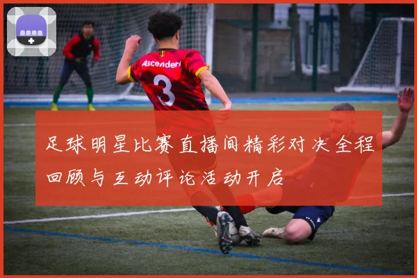 足球明星比赛直播间精彩对决全程回顾与互动评论活动开启