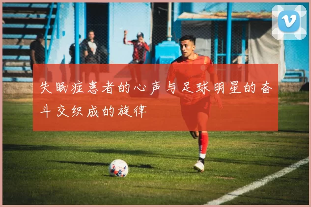 失眠症患者的心声与足球明星的奋斗交织成的旋律