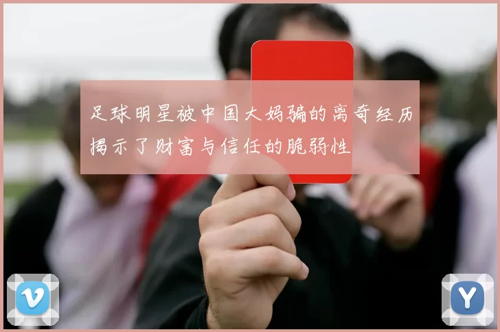 足球明星被中国大妈骗的离奇经历揭示了财富与信任的脆弱性