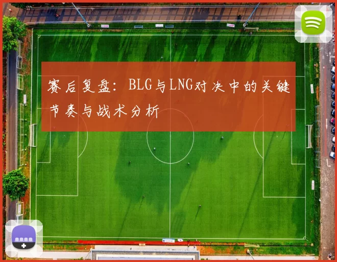 赛后复盘：BLG与LNG对决中的关键节奏与战术分析