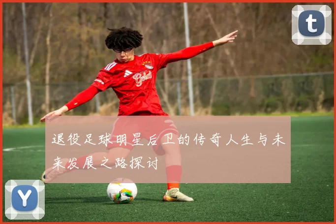 退役足球明星后卫的传奇人生与未来发展之路探讨