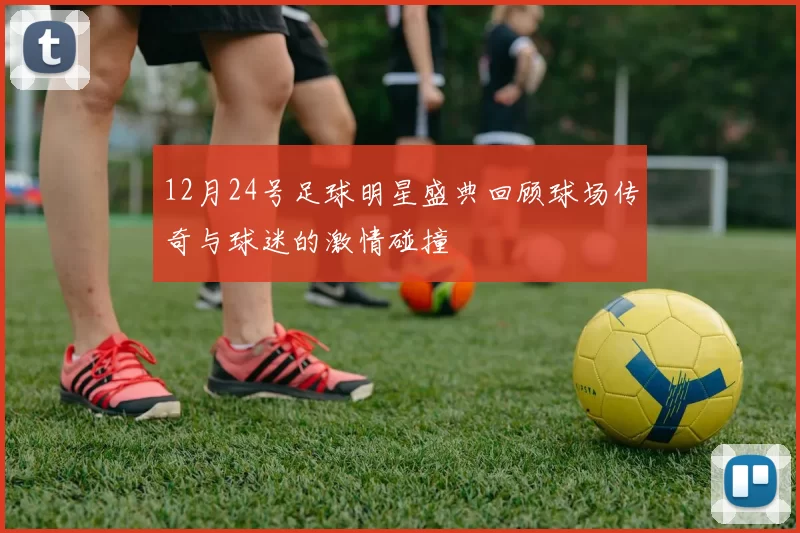 12月24号足球明星盛典回顾球场传奇与球迷的激情碰撞
