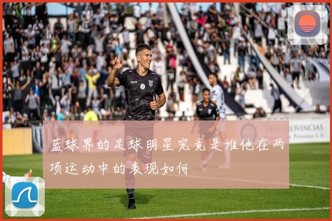 蓝球界的足球明星究竟是谁他在两项运动中的表现如何