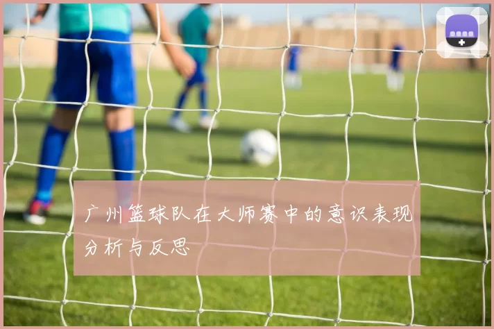 广州篮球队在大师赛中的意识表现分析与反思
