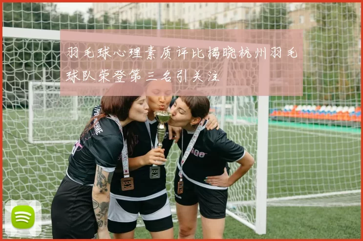 羽毛球心理素质评比揭晓杭州羽毛球队荣登第三名引关注