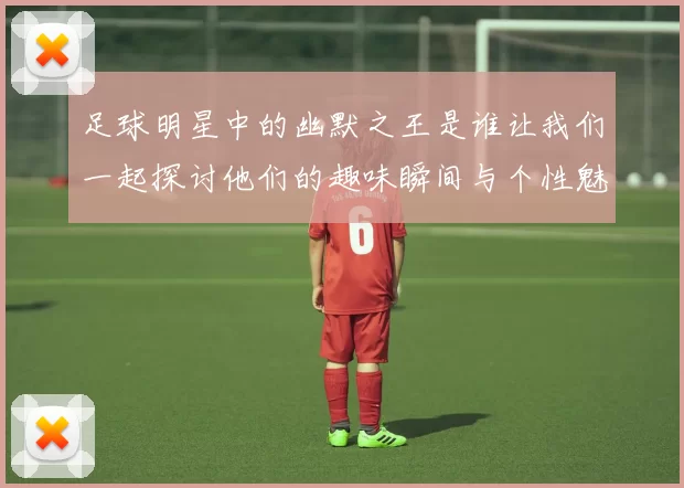 足球明星中的幽默之王是谁让我们一起探讨他们的趣味瞬间与个性魅力