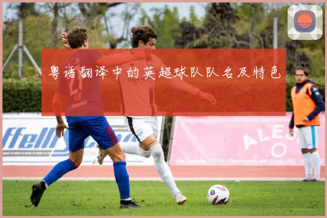 粤语翻译中的英超球队队名及特色