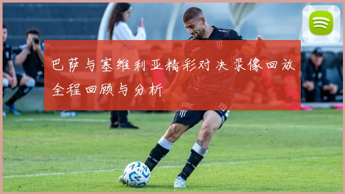 巴萨与塞维利亚精彩对决录像回放全程回顾与分析