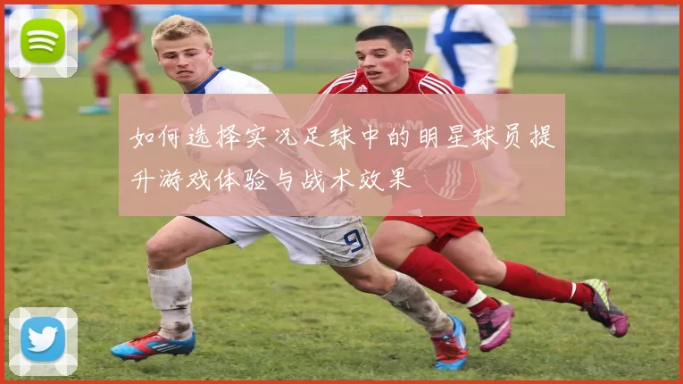 如何选择实况足球中的明星球员提升游戏体验与战术效果