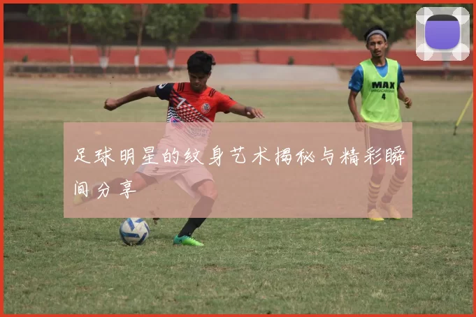 足球明星的纹身艺术揭秘与精彩瞬间分享