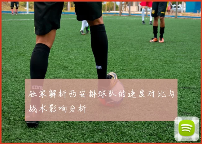 独家解析西安排球队的速度对比与战术影响分析