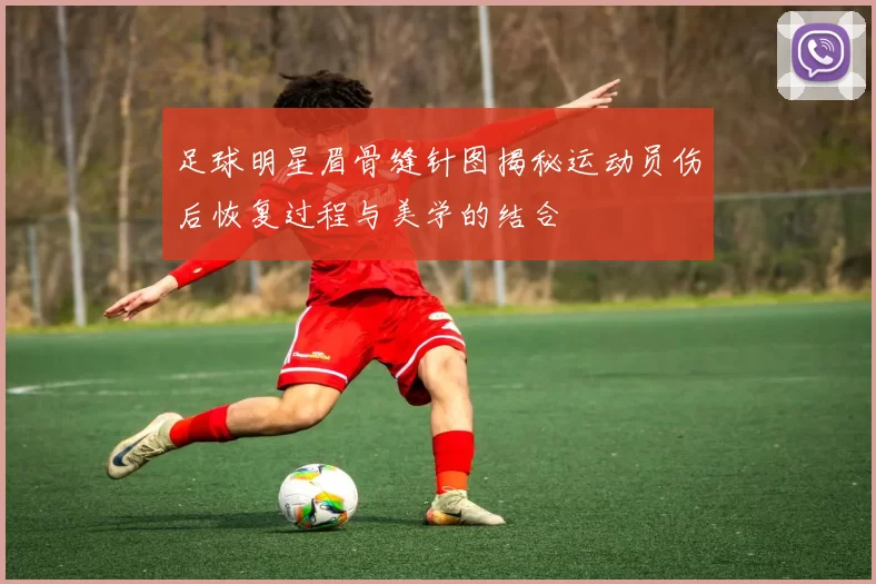 足球明星眉骨缝针图揭秘运动员伤后恢复过程与美学的结合