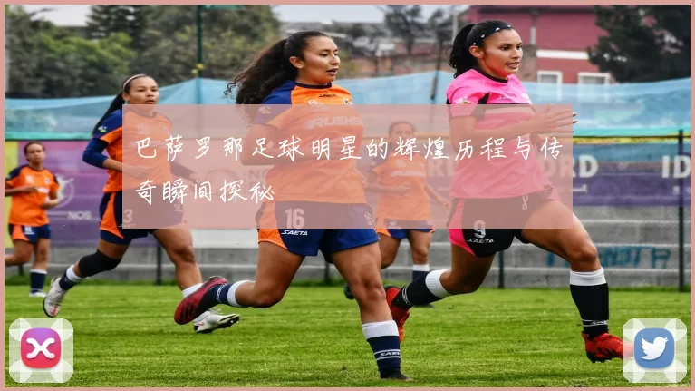 巴萨罗那足球明星的辉煌历程与传奇瞬间探秘