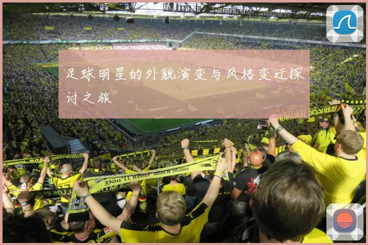 足球明星的外貌演变与风格变迁探讨之旅