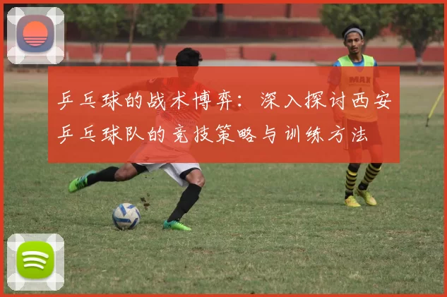乒乓球的战术博弈：深入探讨西安乒乓球队的竞技策略与训练方法