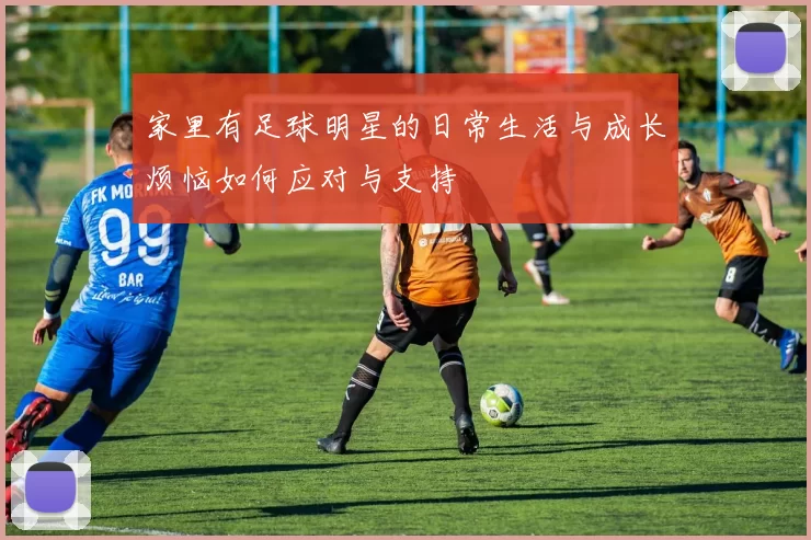 家里有足球明星的日常生活与成长烦恼如何应对与支持