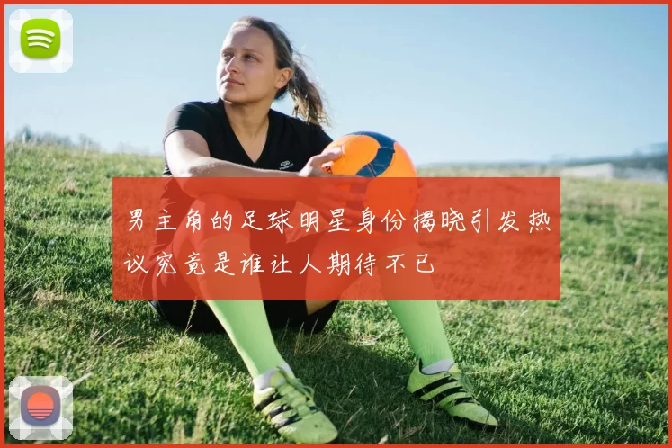 男主角的足球明星身份揭晓引发热议究竟是谁让人期待不已