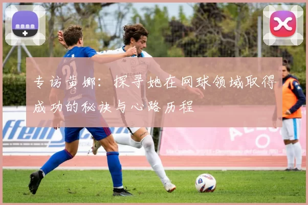专访黄娜：探寻她在网球领域取得成功的秘诀与心路历程