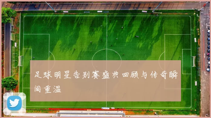 足球明星告别赛盛典回顾与传奇瞬间重温