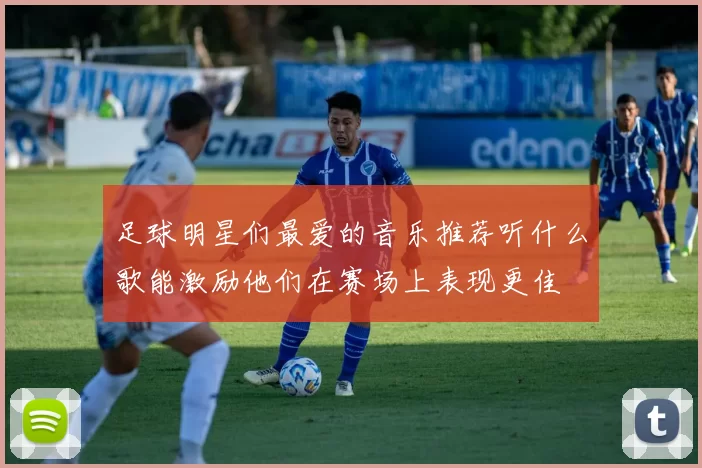 足球明星们最爱的音乐推荐听什么歌能激励他们在赛场上表现更佳