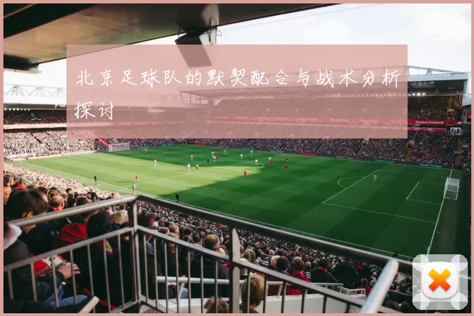 北京足球队的默契配合与战术分析探讨