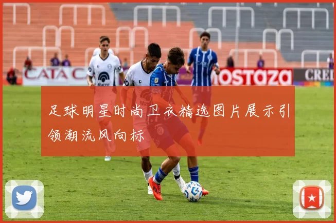 足球明星时尚卫衣精选图片展示引领潮流风向标