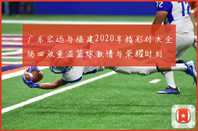 广东宏远与福建2020年精彩对决全场回放重温篮球激情与荣耀时刻