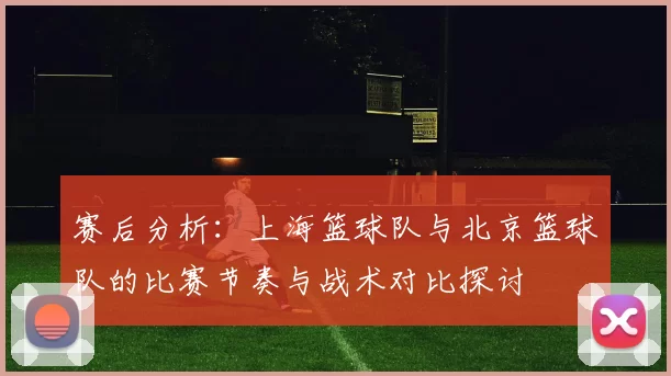 赛后分析：上海篮球队与北京篮球队的比赛节奏与战术对比探讨
