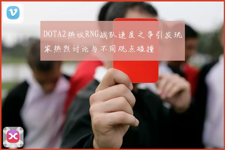 DOTA2热议RNG战队速度之争引发玩家热烈讨论与不同观点碰撞