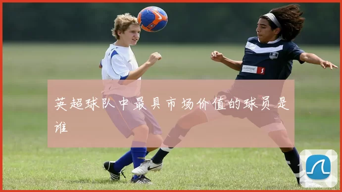 英超球队中最具市场价值的球员是谁