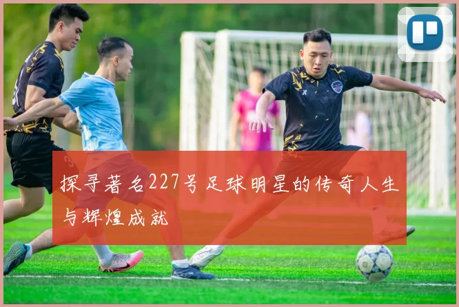 探寻著名227号足球明星的传奇人生与辉煌成就