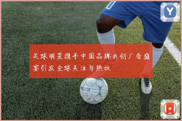 足球明星携手中国品牌共创广告盛宴引发全球关注与热议