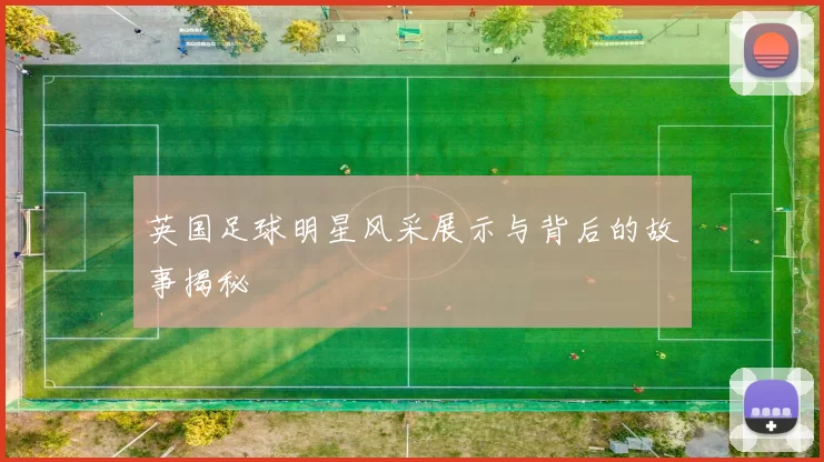 英国足球明星风采展示与背后的故事揭秘