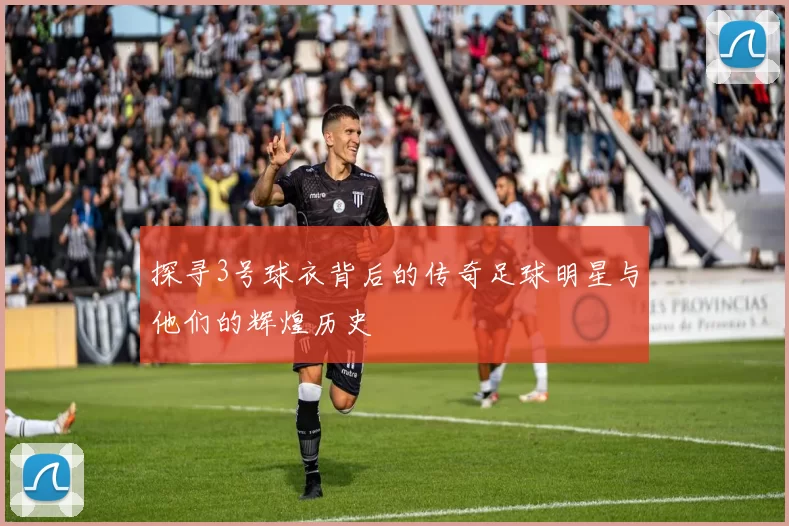 探寻3号球衣背后的传奇足球明星与他们的辉煌历史