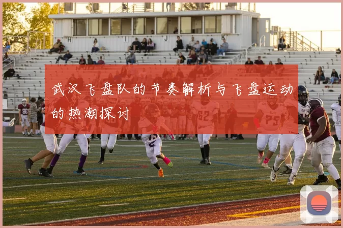 武汉飞盘队的节奏解析与飞盘运动的热潮探讨