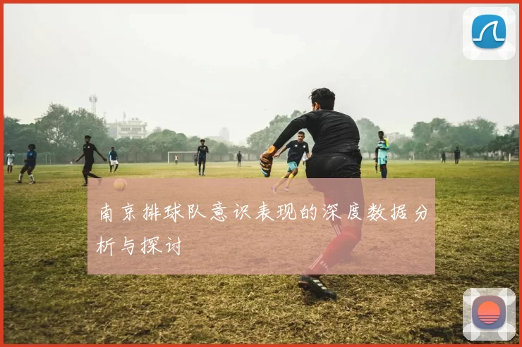 南京排球队意识表现的深度数据分析与探讨