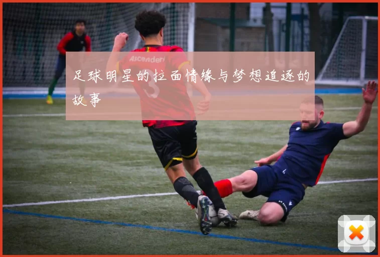 足球明星的拉面情缘与梦想追逐的故事
