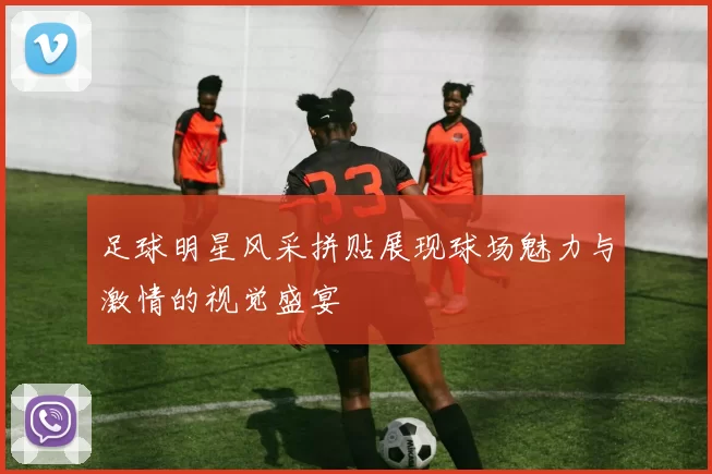 足球明星风采拼贴展现球场魅力与激情的视觉盛宴
