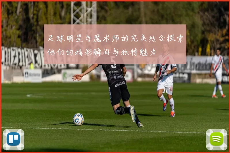 足球明星与魔术师的完美结合探索他们的精彩瞬间与独特魅力