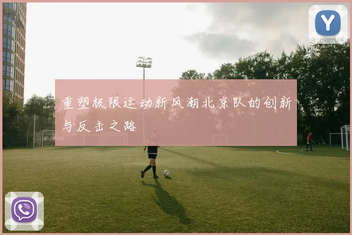 重塑极限运动新风潮北京队的创新与反击之路