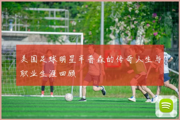美国足球明星辛普森的传奇人生与职业生涯回顾