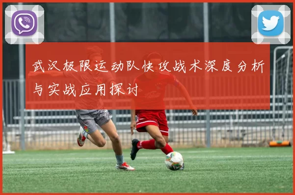 武汉极限运动队快攻战术深度分析与实战应用探讨
